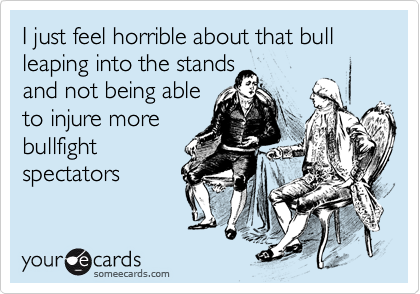 I just feel horrible about that bull leaping into the stands 
and not being able 
to injure more 
bullfight 
spectators
