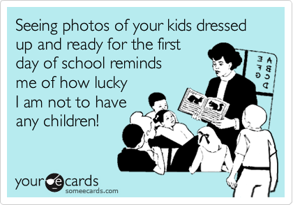 Seeing photos of your kids dressed up and ready for the first
day of school reminds 
me of how lucky
I am not to have
any children!