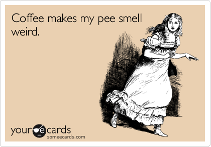 Coffee makes my pee smell
weird.