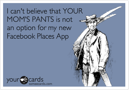 I can't believe that YOUR
MOM'S PANTS is not
an option for my new
Facebook Places App