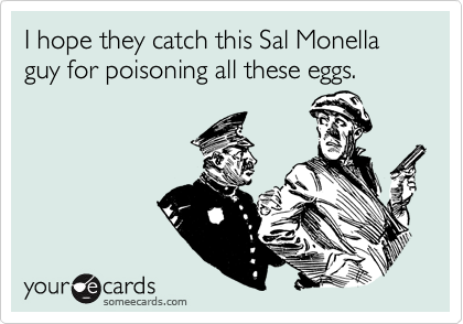 I hope they catch this Sal Monella guy for poisoning all these eggs.
