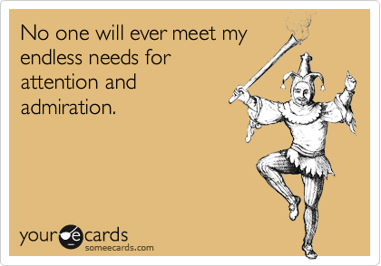 No one will ever meet my
endless needs for
attention and
admiration.