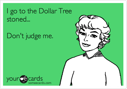 I go to the Dollar Tree
stoned...    

Don't judge me.