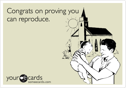 Congrats on proving you
can reproduce. 