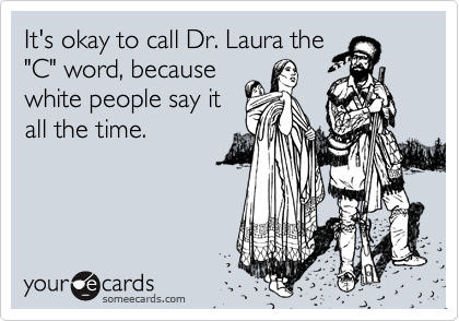 It's okay to call Dr. Laura the
"C" word, because
white people say it
all the time.