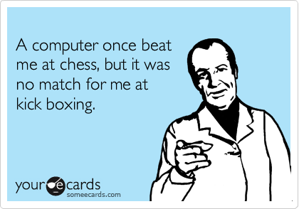 
A computer once beat 
me at chess, but it was 
no match for me at 
kick boxing.