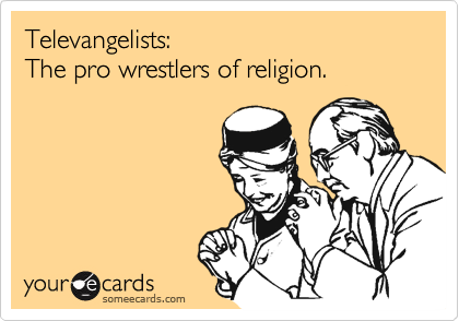 Televangelists:
The pro wrestlers of religion.