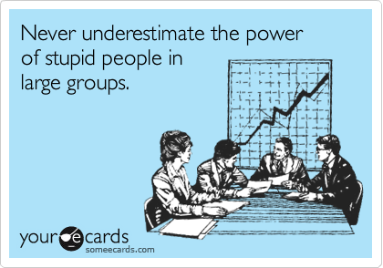 Never underestimate the power
of stupid people in 
large groups.
