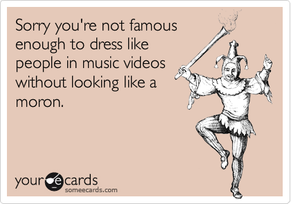 Sorry you're not famous
enough to dress like
people in music videos
without looking like a
moron. 