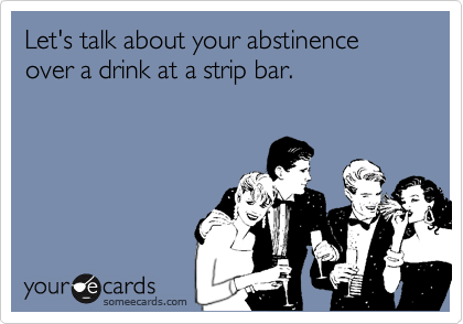 Let's talk about your abstinence over a drink at a strip bar.