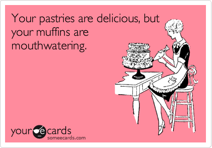 Your pastries are delicious, but
your muffins are
mouthwatering.