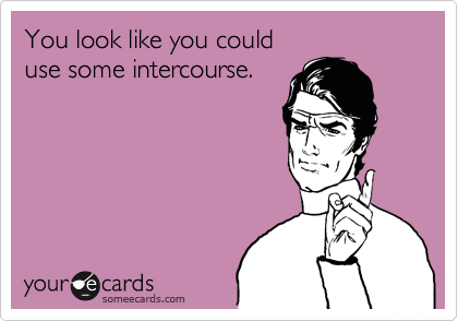 You look like you could  
use some intercourse.