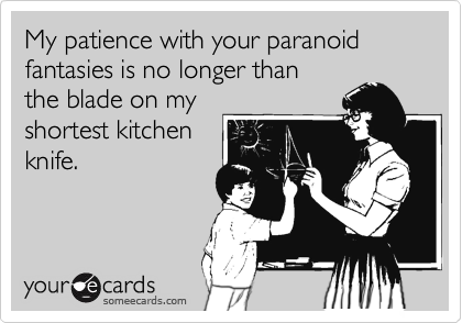 My patience with your paranoid
fantasies is no longer than 
the blade on my
shortest kitchen
knife.