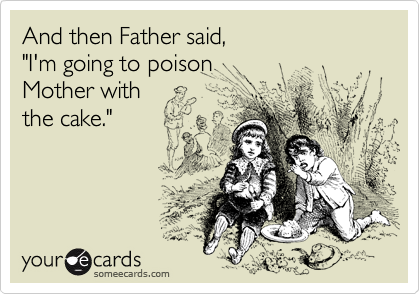 And then Father said,
"I'm going to poison
Mother with
the cake."
