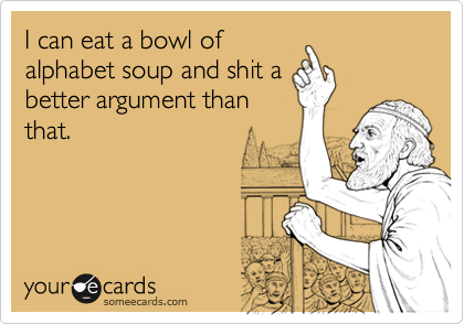 I can eat a bowl of
alphabet soup and shit a
better argument than
that.