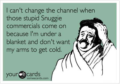 I can't change the channel when those stupid Snuggie
commercials come on
because I'm under a
blanket and don't want
my arms to get cold.