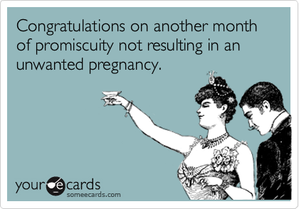 Congratulations on another month of promiscuity not resulting in an unwanted pregnancy.