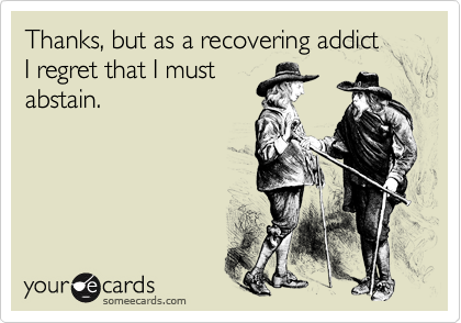 Thanks, but as a recovering addict
I regret that I must 
abstain.