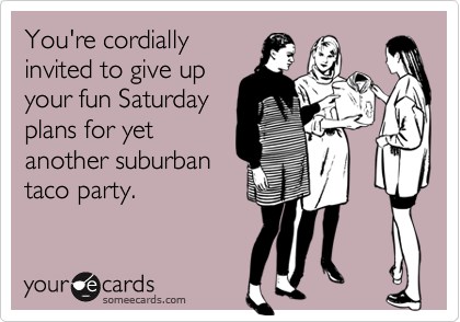 You're cordially
invited to give up
your fun Saturday
plans for yet
another suburban
taco party.