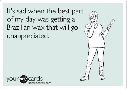 It's sad when the best part
of my day was getting a
Brazilian wax that will go
unappreciated. 