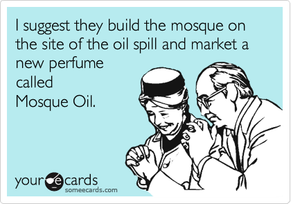 I suggest they build the mosque on the site of the oil spill and market a new perfume
called
Mosque Oil.