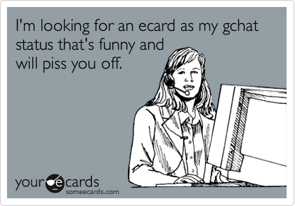 I'm looking for an ecard as my gchat status that's funny and
will piss you off. 