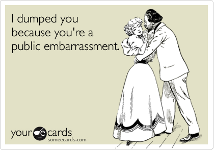 I dumped you
because you're a
public embarrassment. 