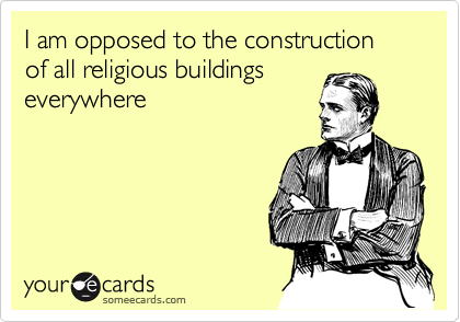 I am opposed to the construction of all religious buildings
everywhere