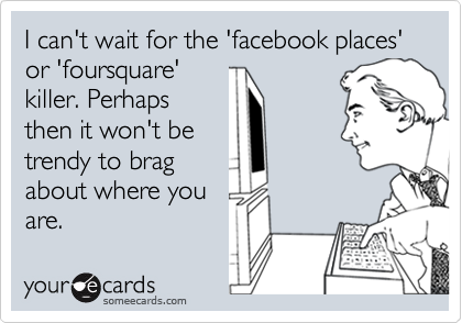 I can't wait for the 'facebook places' or 'foursquare'
killer. Perhaps
then it won't be
trendy to brag
about where you
are.
