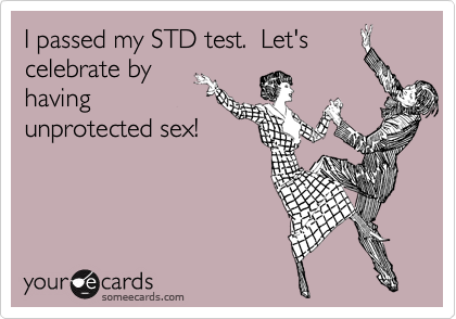 I passed my STD test.  Let's
celebrate by
having
unprotected sex!