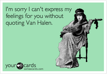 I'm sorry I can't express my
feelings for you without
quoting Van Halen.  