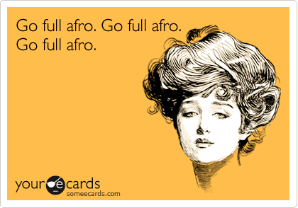 Go full afro. Go full afro.
Go full afro.