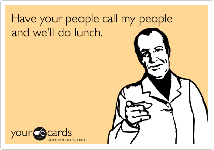 Have your people call my people and we'll do lunch.