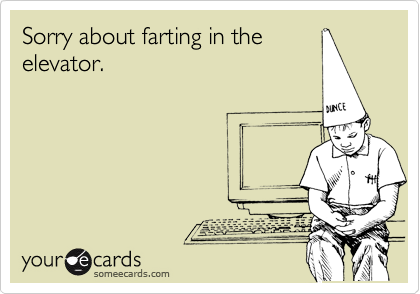 Sorry about farting in the
elevator.