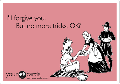 
I'll forgive you.
     But no more tricks, OK?