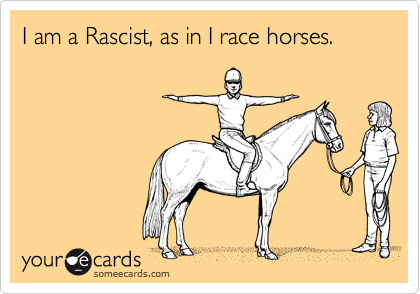 I am a Rascist, as in I race horses.