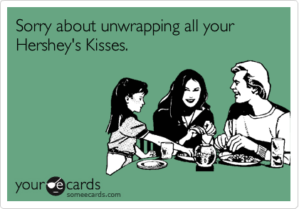 Sorry about unwrapping all your
Hershey's Kisses.