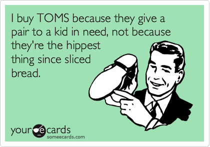 I buy TOMS because they give a pair to a kid in need, not because they're the hippest
thing since sliced
bread.