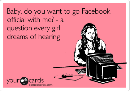 Baby, do you want to go Facebook official with me? - a
question every girl
dreams of hearing