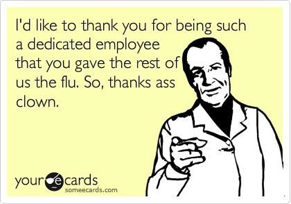 I'd like to thank you for being such a dedicated employee
that you gave the rest of
us the flu. So, thanks ass
clown.
