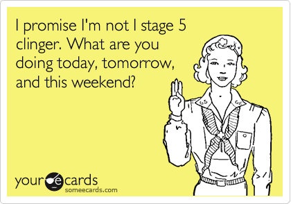 I promise I'm not I stage 5
clinger. What are you
doing today, tomorrow,
and this weekend?