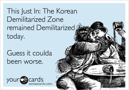 This Just In: The Korean Demilitarized Zone
remained Demilitarized
today.

Guess it coulda
been worse.