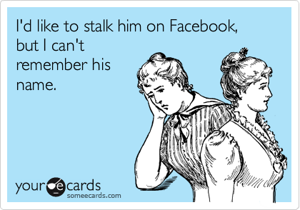 I'd like to stalk him on Facebook, but I can't
remember his
name.