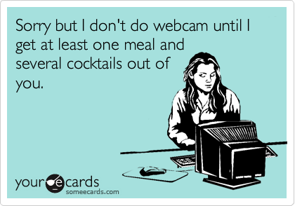 Sorry but I don't do webcam until I get at least one meal and
several cocktails out of
you.