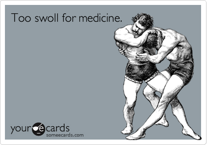 Too swoll for medicine.