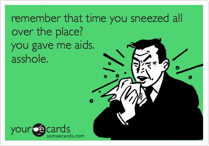 remember that time you sneezed all over the place?
you gave me aids. 
asshole. 
