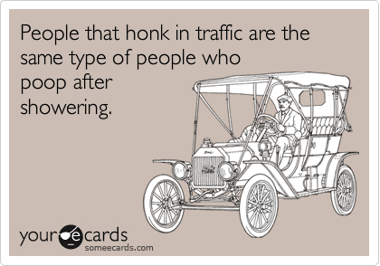 People that honk in traffic are the same type of people who
poop after
showering.
