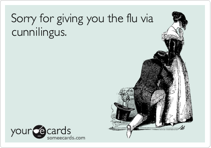 Sorry for giving you the flu via
cunnilingus.