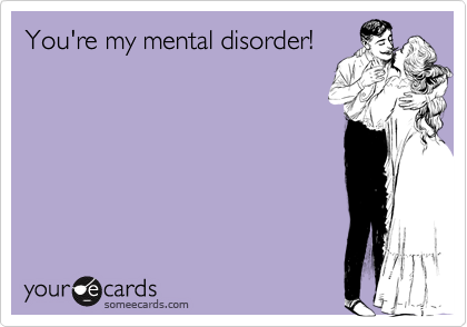 You're my mental disorder!
