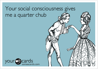 Your social consciousness gives
me a quarter chub